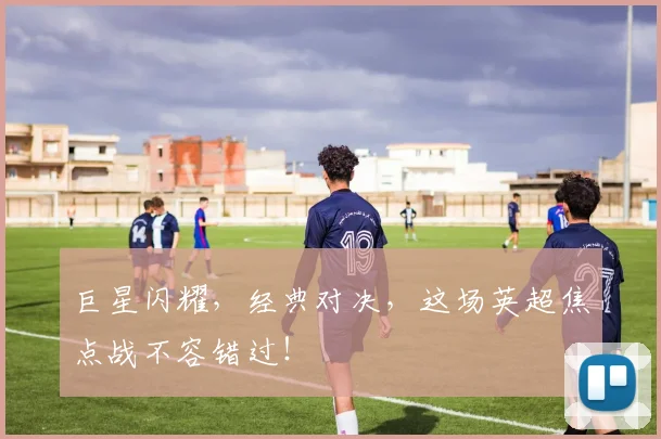 巨星闪耀,经典对决,这场英超焦点战不容错过!
