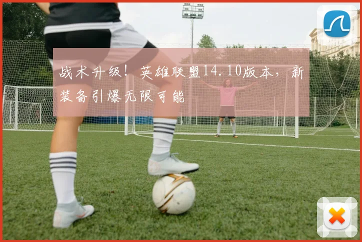 战术升级!英雄联盟14.10版本,新装备引爆无限可能