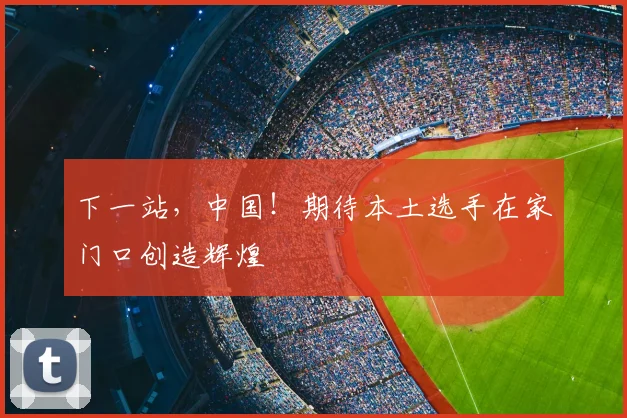 下一站,中国!期待本土选手在家门口创造辉煌