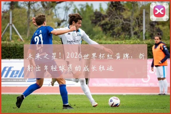 未来之星!2026世界杯红黄牌,折射出年轻球员的成长轨迹