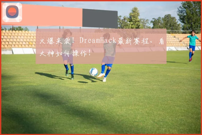 火爆来袭!DreamHack最新赛程,看大神如何操作!