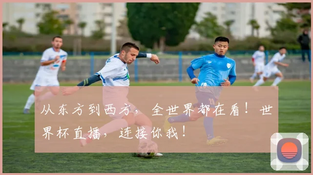 从东方到西方,全世界都在看!世界杯直播,连接你我!
