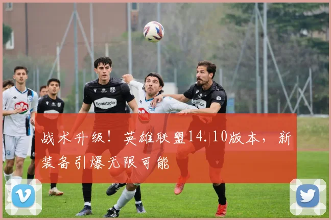 战术升级!英雄联盟14.10版本,新装备引爆无限可能