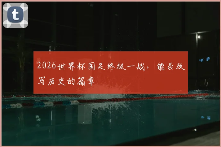 2026世界杯国足终极一战，能否改写历史的篇章