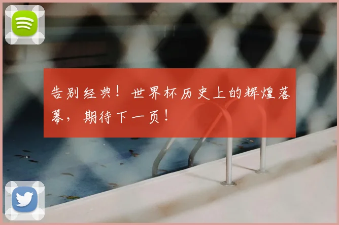 告别经典!世界杯历史上的辉煌落幕,期待下一页!