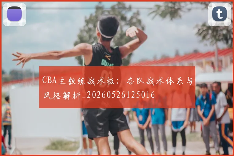 CBA主教练战术板:各队战术体系与风格解析_20260526125016
