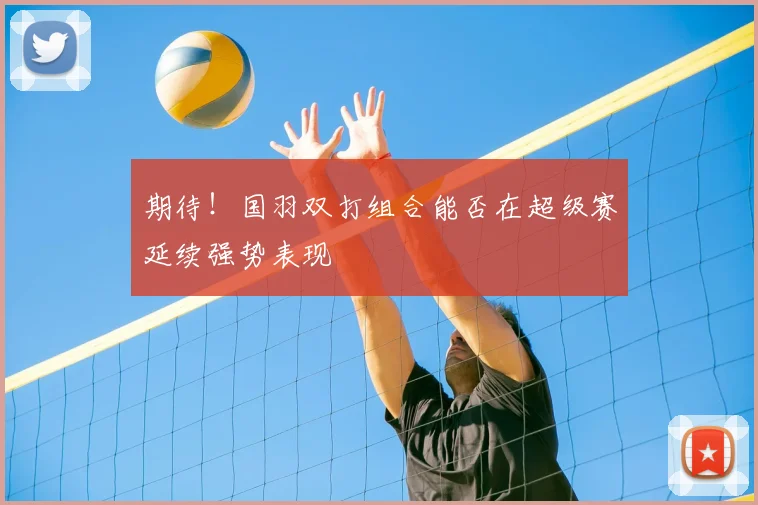 期待!国羽双打组合能否在超级赛延续强势表现