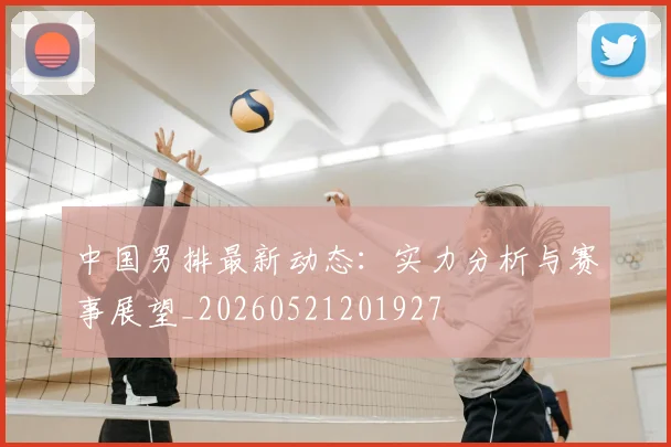 中国男排最新动态:实力分析与赛事展望_20260521201927