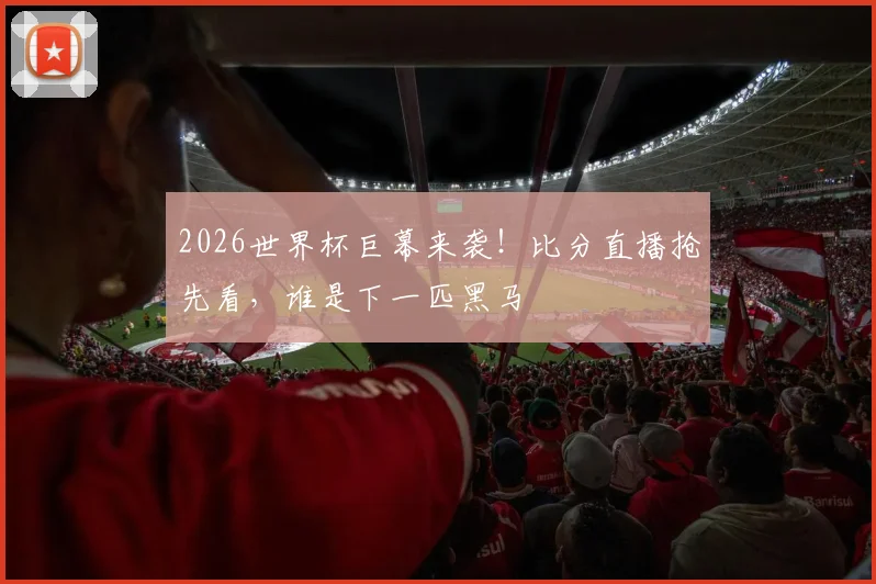 2026世界杯巨幕来袭!比分直播抢先看,谁是下一匹黑马