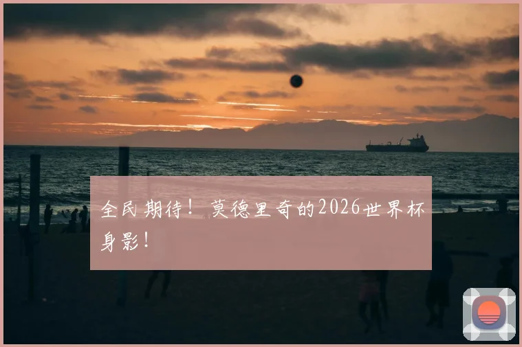 全民期待!莫德里奇的2026世界杯身影!