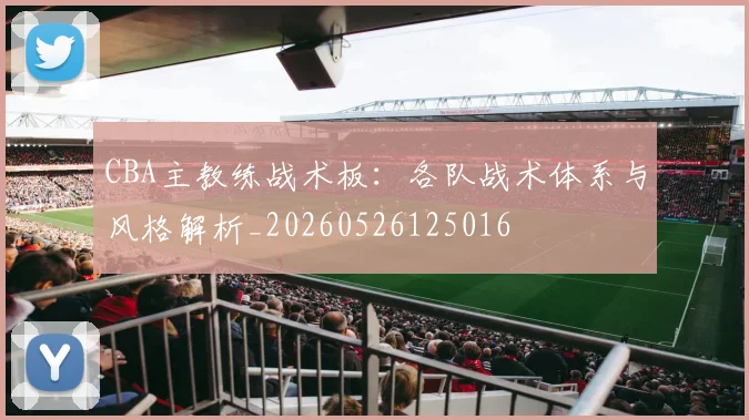 CBA主教练战术板:各队战术体系与风格解析_20260526125016