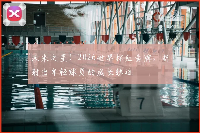 未来之星！2026世界杯红黄牌，折射出年轻球员的成长轨迹