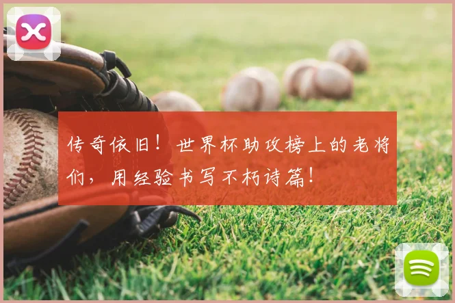 传奇依旧！世界杯助攻榜上的老将们，用经验书写不朽诗篇！