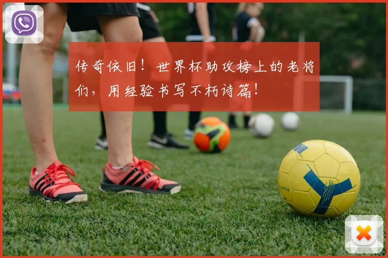 传奇依旧!世界杯助攻榜上的老将们,用经验书写不朽诗篇!