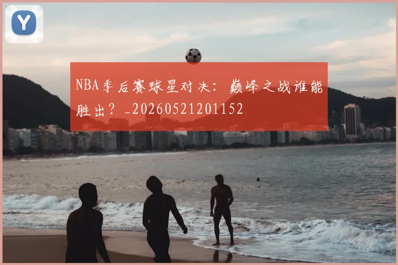 NBA季后赛球星对决:巅峰之战谁能胜出?_20260521201152