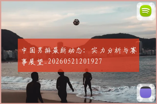 中国男排最新动态:实力分析与赛事展望_20260521201927
