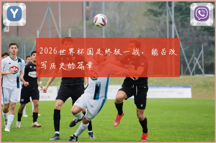 2026世界杯国足终极一战,能否改写历史的篇章