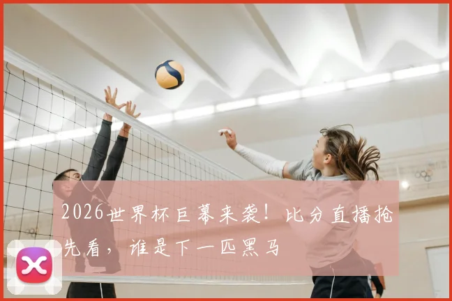 2026世界杯巨幕来袭!比分直播抢先看,谁是下一匹黑马