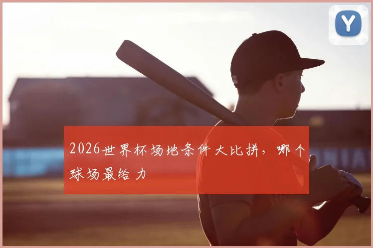 2026世界杯场地条件大比拼,哪个球场最给力