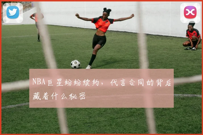 NBA巨星纷纷续约,代言合同的背后藏着什么秘密
